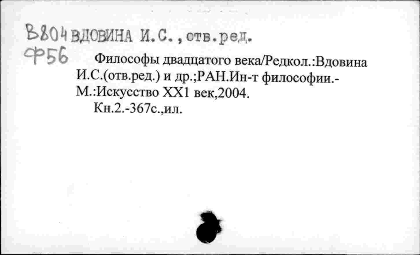 ﻿ЬШВДОВИНА и.с. , отв. р ед.
Философы двадцатого века/Редкол.:Вдовина И.С.(отв.ред.) и др.;РАН.Ин-т философии.-М..-Искусство XXI век,2004.
Кн.2.-367с.,ил.